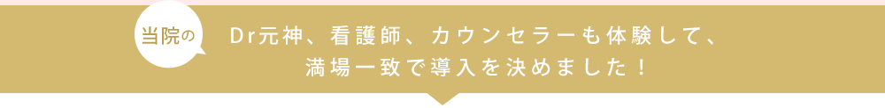  Dr元神、看護師、カウンセラーも体験して、 満場一致で導入を決めました！