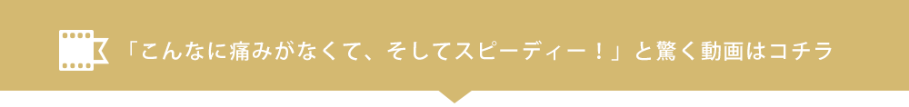 こんなに痛みがなくて、そしてスピーディー！と驚く動画はコチラ